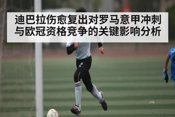 迪巴拉伤愈复出对罗马意甲冲刺与欧冠资格竞争的关键影响分析